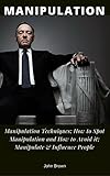 Manipulation: Manipulation Techniques; How to Spot Manipulation and How to Avoid it; Manipulate & Influence People, Science and Practice