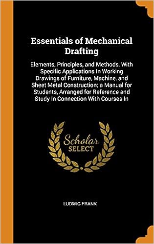 Essentials of Mechanical Drafting: Elements, Principles, and Methods, with Specific Applications in Working Drawings of Furniture, Machine, and Sheet ... and Study in Connection with Courses in