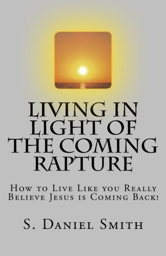 Living in Light of the Coming Rapture: How to Live Like you Really Believe Jesus is Coming Back!