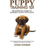 Puppy Training 101: The Essential Guide to Raising a Puppy With Love. Train Your Puppy and Raise the Perfect Dog  Through Potty Training, Housebreaking, Crate Training and Dog Obedience.