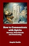 How to Communicate with Spirits: Seances, Ouija Boards and Summoning by Angela Kaelin