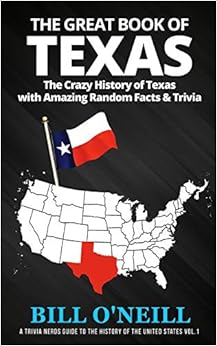 The Great Book of Texas: The Crazy History of Texas with Amazing Random Facts & Trivia (A Trivia Nerds Guide to the History of the United States), by Bill O'Neill The Great Book of Texas: The Crazy History of Texas with Amazing Random Facts & Trivia (A Trivia Nerds Guide to the History of the United States), by Bill O'Neill