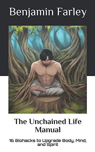 The Unchained Life Manual: 16 Biohacks to Upgrade Body, Mind, and Spirit by Benjamin Farley