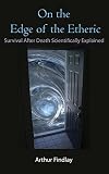 On the Edge of the Etheric: Survival After Death Scientifically Explained by Arthur Findlay