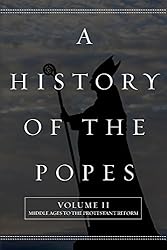 A History of the Popes: Volume II: Middle Ages to the Protestant Reform