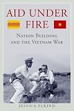 Jessica Elkind, "Aid Under Fire: Nation Building and the Vietnam War" (UP of Kentucky, 2016)