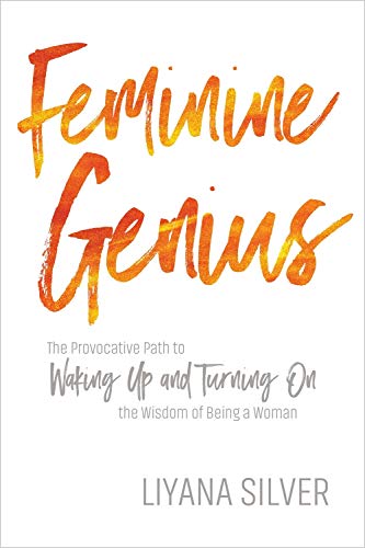 Feminine Genius: The Provocative Path to Waking Up and Turning On the Wisdom of Being a Woman by LiYana Silver