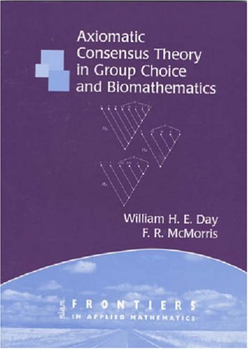 Axiomatic Concensus Theory in Group Choice and Biomathematics (Frontiers in Applied Mathematics) Axiomatic Concensus Theory in Group Choice and Biomathematics (Frontiers in Applied Mathematics)