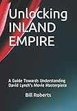 Unlocking INLAND EMPIRE: A Guide Towards Understanding David Lynch's Movie Masterpiece by Bill Roberts