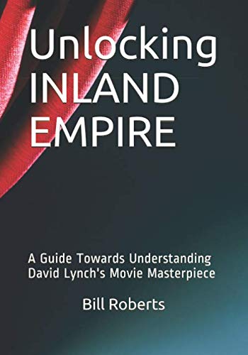 Unlocking INLAND EMPIRE: A Guide Towards Understanding David Lynch's Movie Masterpiece by Bill Roberts