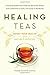 Healing Teas: A Practical Guide to the Medicinal Teas of the World -- from Chamomile to Garlic, from Essiac to Kombucha