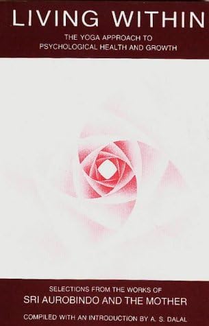Living within: Yoga Approach to Psychological Health and Growth, Selections from the Works of Sri Aurobindo and the Mother