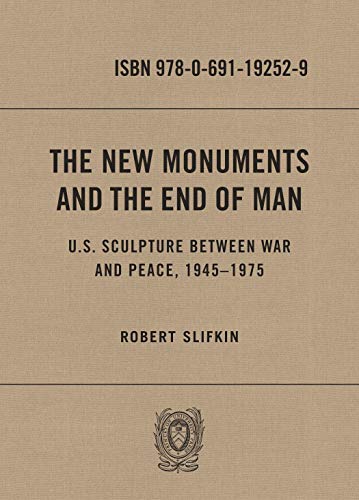 The New Monuments and the End of Man: U.S. Sculpture between War and Peace, 1945-1975 by Robert Slifkin