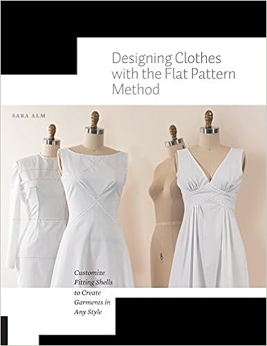 Designing Clothes with the Flat Pattern Method: Customize Fitting Shells to Create Garments in Any Style, by Sara Alm