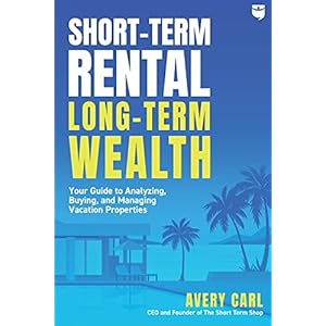 Short-Term Rental, Long-Term Wealth: Your Guide to Analyzing, Buying, and Managing Vacation Properties