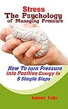Stress: The Psychology of Managing Pressure: How To turn Pressure into Positive Energy In 5 Simple S by Antony Felix