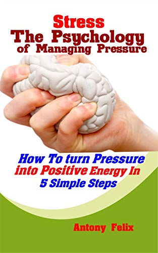 Stress: The Psychology of Managing Pressure: How To turn Pressure into Positive Energy In 5 Simple S by Antony Felix