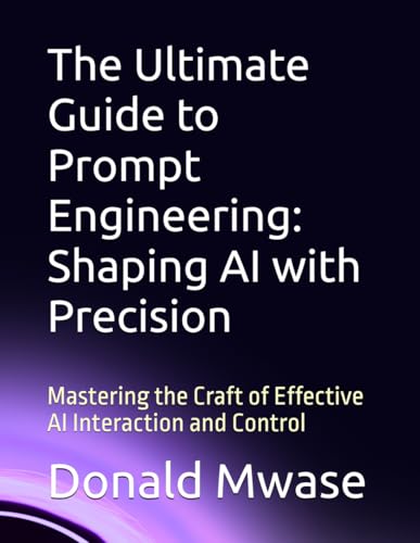 The Ultimate Guide to Prompt Engineering: Shaping AI with Precision: Mastering the Craft of Effective AI Interaction and Control