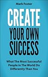 Create Your Own Success - What the Most Successful People in the World Do Differently than You
