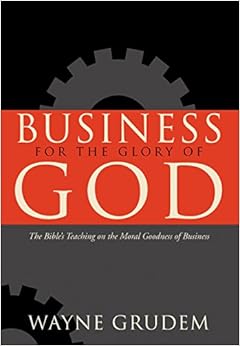 Business for the Glory of God: The Bible's Teaching on the Moral Goodness of Business, by Wayne Grudem Business for the Glory of God: The Bible's Teaching on the Moral Goodness of Business, by Wayne Grudem