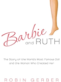 Barbie and Ruth: The Story of the World's Most Famous Doll and the Woman Who Created Her