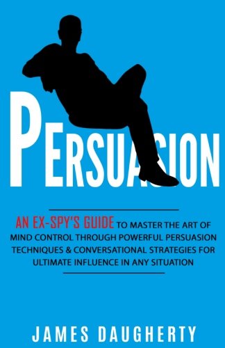 Persuasion: An Ex-SPY’s Guide to Master the Art of Mind Control Through Powerful Persuasion Techniques & Conversational Tactics for Ultimate Influence in Any Situation (Spy Self-Help) (Volume 4)