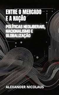 Livro Entre o Mercado e a Nação: Políticas Neoliberais, Nacionalismo e Globalização (Desafios Globais Contemporâneos: Política, Sociedade e Poder no Século XXI)