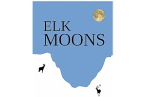 Elk Moons: Observations Of Wild Lives, Seasons, And Mountains By One Who Lived With Elk