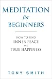 Meditation for Beginners: How to Find Inner Peace and True Happiness (Meditation Books, Meditation T by Tony Smith