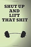 Shut Up And Lift That Shit: Motivational Notebook, Gym Notebook, Workout Journal, Funny Gift Noteboo by 