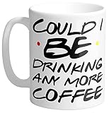 Could I BE Drinking Any More Coffee Friends TV Show Quote Coffee Mug 11oz