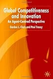 Global Competitiveness and Innovation : An Agent-Centered Perspective, Clark, Gordon L. and Tracey, Paul, 1403918899