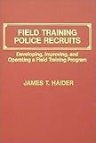 Field Training Police Recruits : Developing, Improving and Operating a Field Training Program, Haider, James T., 0398056781