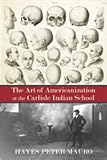 Hayes Peter Mauro, "The Art of Americanization at the Carlisle Indian School" (U New Mexico Press, 2011)