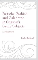Pastiche; Fashion; and Galanterie in Chardin's Genre Subjects: Looking Smart (Studies in Seventeenth- and Eighteenth- Century Art and Culture)