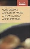 Guns, Violence, and Identity among African American and Latino Youth, Wilkinson, Deanna Lyn, 1593320094