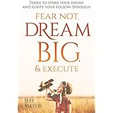 Fear Not Dream Big &amp; Execute: Tools to Spark Your Dream and Ignite Your Follow-Through