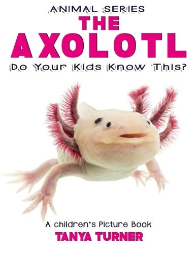 THE AXOLOTL Do Your Kids Know This?: A Children's Picture Book (Amazing Creature Series) (Volume 79)