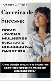 Livro Carreira de Sucesso: como jovens mulheres iniciam e crescem na carreira: Como planejar, executar e se destacar em um mercado competitivo, mesmo sem experiência prévia