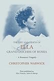 The Life and Death of Ella Grand Duchess of Russia: A Romanov Tragedy