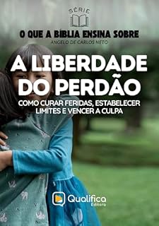 Livro A Liberdade do Perdão: como curar feridas, estabelecer limites e vencer a culpa (O que a Bíblia Ensina Sobre)