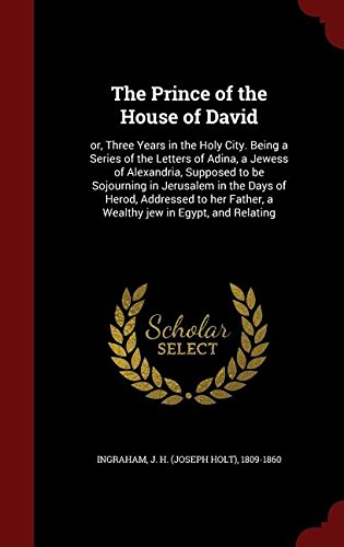 The Prince of the House of David: or, Three Years in the Holy City. Being a Series of the Letters of Adina, a Jewess of Alexandria, Supposed to be ... Father, a Wealthy jew in Egypt, and Relating