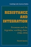 Resistance and Integration: Peronism and the Argentine Working Class, 1946-1976