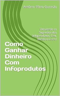 Livro Como Ganhar Dinheiro Com Infoprodutos: Desvende os Segredos dos Infoprodutos: Crie, Venda e Lucro!