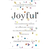 Joyful: The Surprising Power of Ordinary Things to Create Extraordinary Happiness