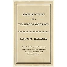 Architecture of a Technodemocracy: How Technology and Democracy Can Revolutionize Governments, Empower the 100%, and End the 1% System