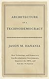 Architecture of a Technodemocracy: How Technology and Democracy Can Revolutionize Governments, Empower the 100%, and End the 1% System by Jason M. Hanania