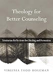 Theology for Better Counseling: Trinitarian Reflections for Healing and Formation (Christian Associa by Virginia Todd Holeman