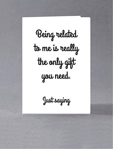 Being related to us is really the only gift you need. Just saying. Card for him, her, brother, sister, parent
