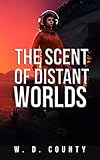 The Scent of Distant Worlds by W. D. County
